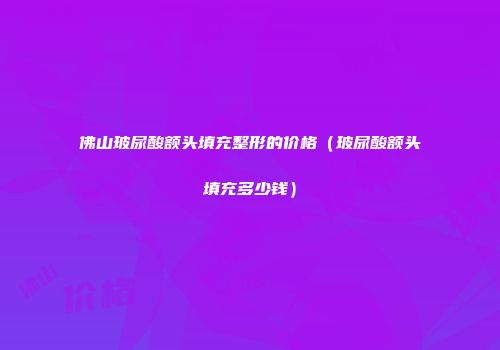 佛山玻尿酸额头填充整形的价格（玻尿酸额头填充多少钱）