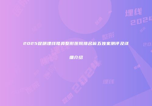 2025昆明埋线隆鼻整形医院排名前五独家测评及详细介绍