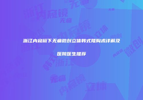 浙江内窥镜下无痛微创立体韩式隆胸术详解及医院医生推荐