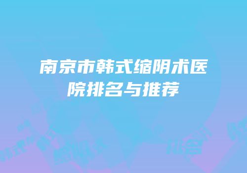 南京市韩式缩阴术医院排名与推荐