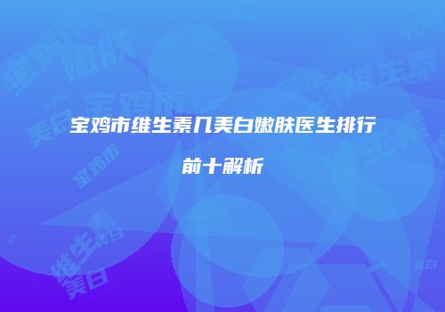 宝鸡市维生素几美白嫩肤医生排行前十解析