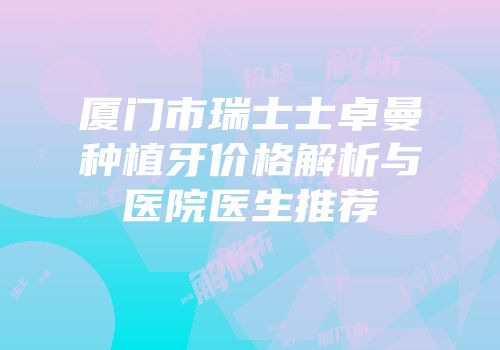 厦门市瑞士士卓曼种植牙价格解析与医院医生推荐