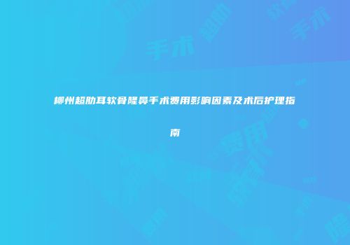 柳州超肋耳软骨隆鼻手术费用影响因素及术后护理指南