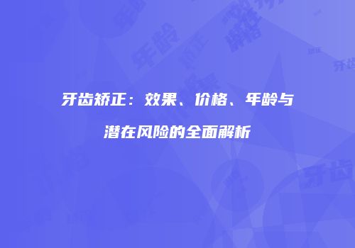 牙齿矫正：效果、价格、年龄与潜在风险的全面解析