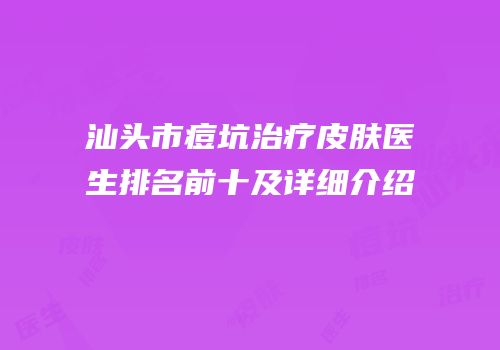 汕头市痘坑治疗皮肤医生排名前十及详细介绍