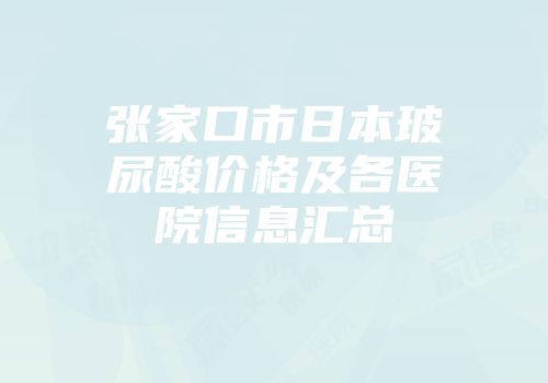 张家口市日本玻尿酸价格及各医院信息汇总