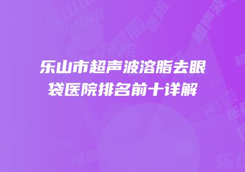 乐山市超声波溶脂去眼袋医院排名前十详解