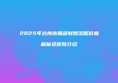 2025年台州市腹部射频溶脂价格解析及医院介绍