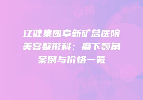 辽健集团阜新矿总医院美容整形科：磨下颚角案例与价格一览