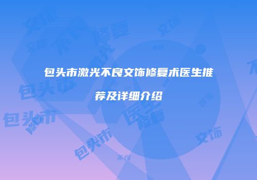 包头市激光不良文饰修复术医生推荐及详细介绍
