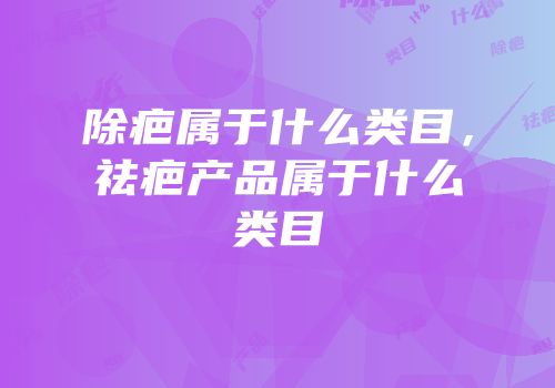 除疤属于什么类目，祛疤产品属于什么类目