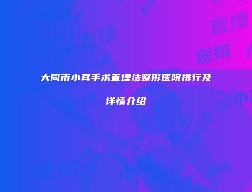 大同市小耳手术直埋法整形医院排行及详情介绍
