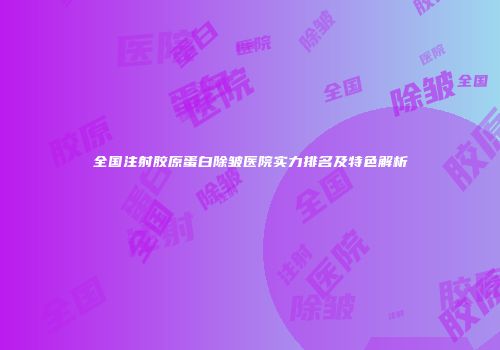 全国注射胶原蛋白除皱医院实力排名及特色解析