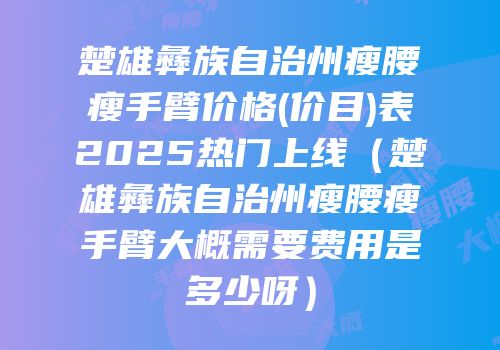 楚雄彝族自治州瘦腰瘦手臂价格(价目)表2025热门上线（楚雄彝族自治州瘦腰瘦手臂大概需要费用是多少呀）