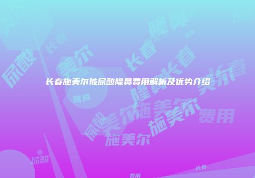 长春施美尔玻尿酸隆鼻费用解析及优势介绍
