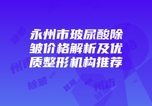 永州市玻尿酸除皱价格解析及优质整形机构推荐