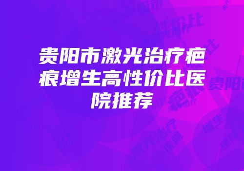 贵阳市激光治疗疤痕增生高性价比医院推荐