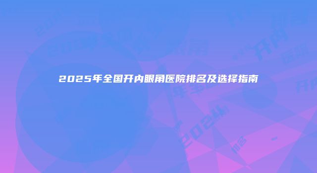 2025年全国开内眼角医院排名及选择指南