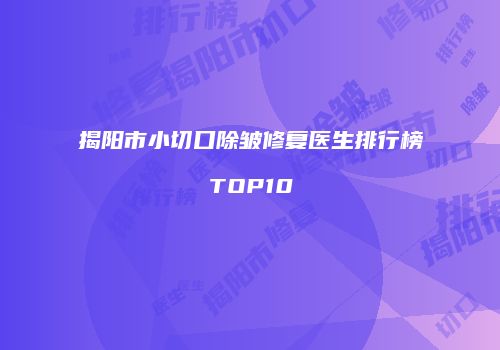 揭阳市小切口除皱修复医生排行榜TOP10
