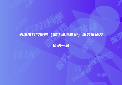 天津市口腔医院（黑牛城道辅路）服务详情及价格一览