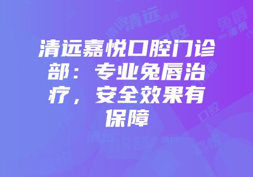 清远嘉悦口腔门诊部：专业兔唇治疗，安全效果有保障