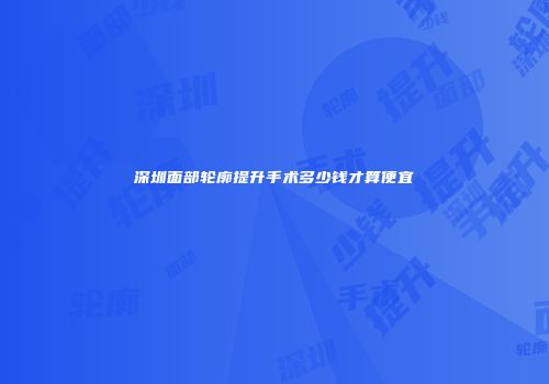 深圳面部轮廓提升手术多少钱才算便宜