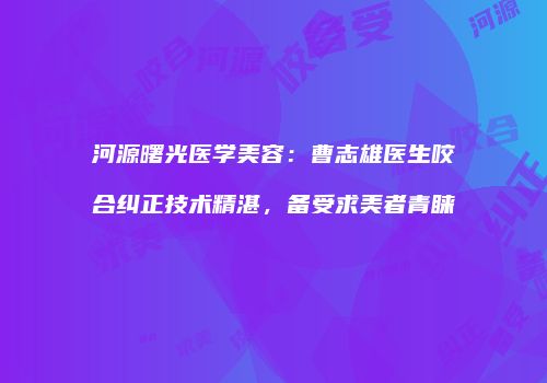 河源曙光医学美容：曹志雄医生咬合纠正技术精湛，备受求美者青睐