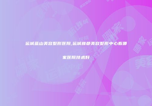 运城蓝山美容整形医院,运城雅都美容整形中心看哪家医院技术好