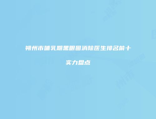 朔州市哺乳期黑眼圈消除医生排名前十实力盘点
