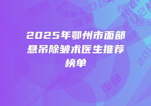 2025年鄂州市面部悬吊除皱术医生推荐榜单