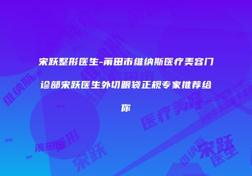 宋跃整形医生-莆田市维纳斯医疗美容门诊部宋跃医生外切眼袋正规专家推荐给你