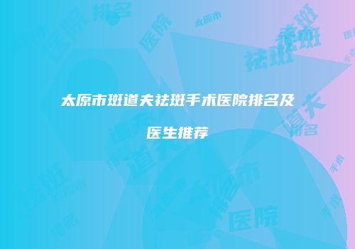 太原市斑道夫祛斑手术医院排名及医生推荐