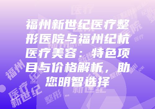 福州新世纪医疗整形医院与福州纪杭医疗美容：特色项目与价格解析，助您明智选择