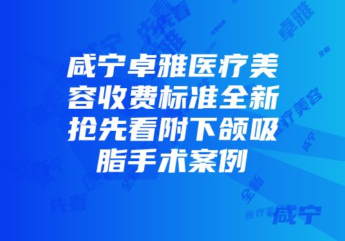咸宁卓雅医疗美容收费标准全新抢先看附下颌吸脂手术案例