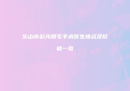 乐山市彩光脱毛手术医生排名及价格一览