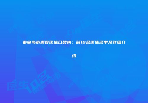 秦皇岛市磨骨医生口碑榜：前10名医生名单及详细介绍