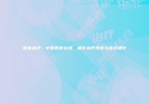脱发治疗：中医西医结合，通化治疗现状与选择建议