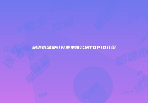 昭通市除皱针打医生排名榜TOP10介绍