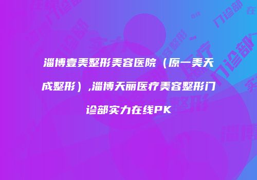 淄博壹美整形美容医院（原一美天成整形）,淄博天丽医疗美容整形门诊部实力在线PK