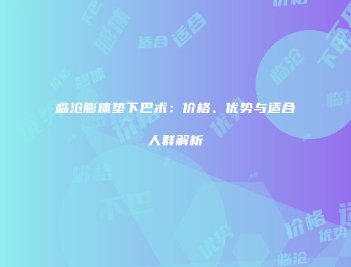 临沧膨体垫下巴术：价格、优势与适合人群解析