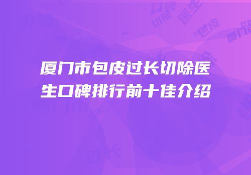 厦门市包皮过长切除医生口碑排行前十佳介绍