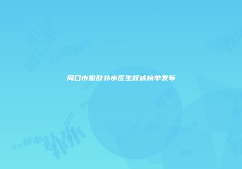 周口市嫩肤补水医生权威榜单发布