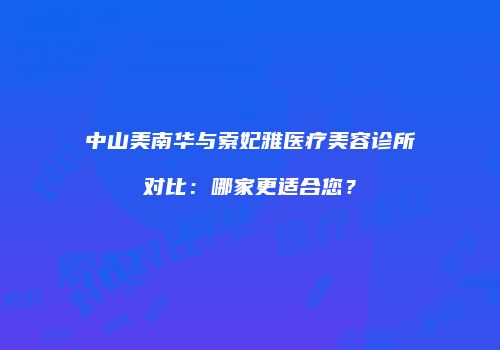 中山美南华与索妃雅医疗美容诊所对比：哪家更适合您？