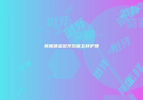 莫雅晴氟斑牙后需怎样护理