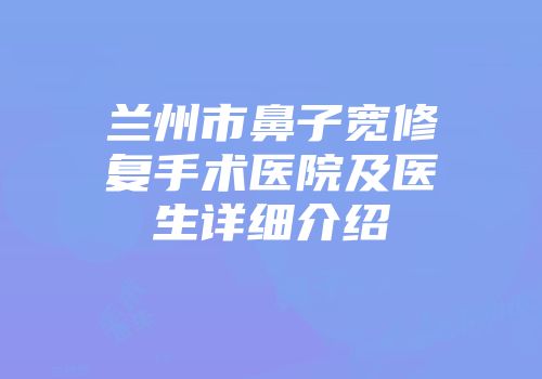 兰州市鼻子宽修复手术医院及医生详细介绍