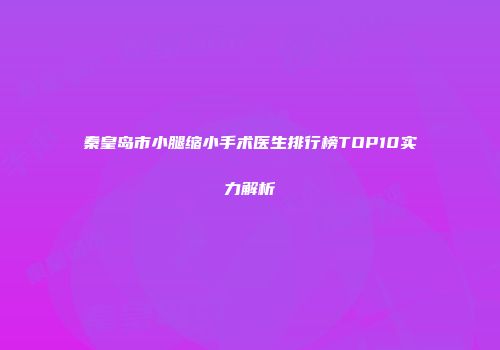 秦皇岛市小腿缩小手术医生排行榜TOP10实力解析