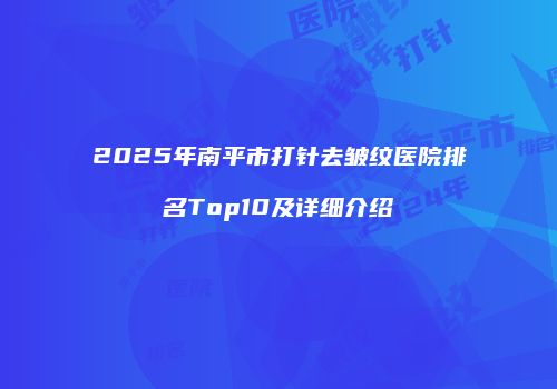 2025年南平市打针去皱纹医院排名Top10及详细介绍
