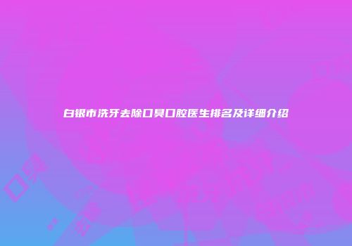 白银市洗牙去除口臭口腔医生排名及详细介绍