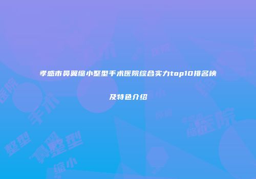 孝感市鼻翼缩小整型手术医院综合实力top10排名榜及特色介绍