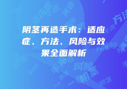 阴茎再造手术：适应症、方法、风险与效果全面解析